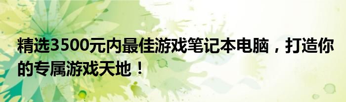 精选3500元内最佳游戏笔记本电脑，打造你的专属游戏天地！