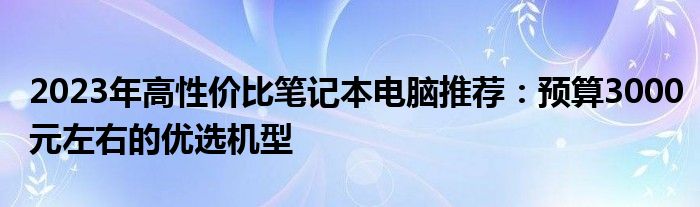 2023年高性价比笔记本电脑推荐：预算3000元左右的优选机型