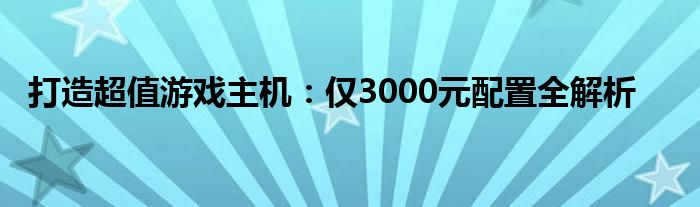 打造超值游戏主机：仅3000元配置全解析