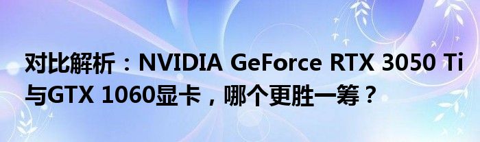 对比解析：NVIDIA GeForce RTX 3050 Ti与GTX 1060显卡，哪个更胜一筹？