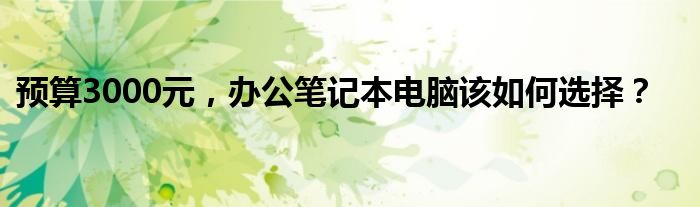 预算3000元，办公笔记本电脑该如何选择？