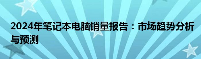 2024年笔记本电脑销量报告：市场趋势分析与预测