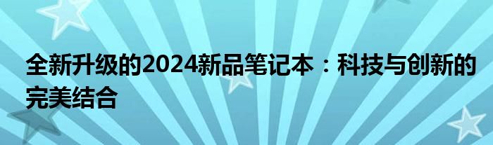 全新升级的2024新品笔记本：科技与创新的完美结合