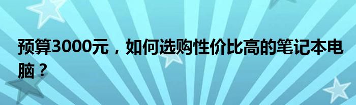 预算3000元，如何选购性价比高的笔记本电脑？