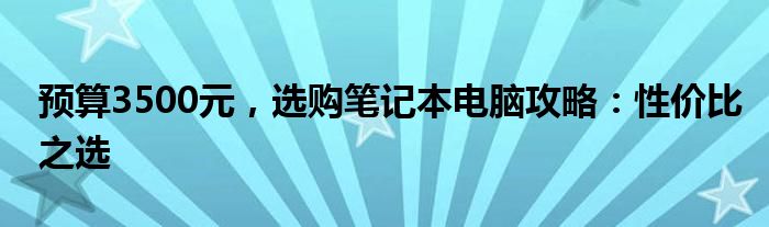 预算3500元，选购笔记本电脑攻略：性价比之选