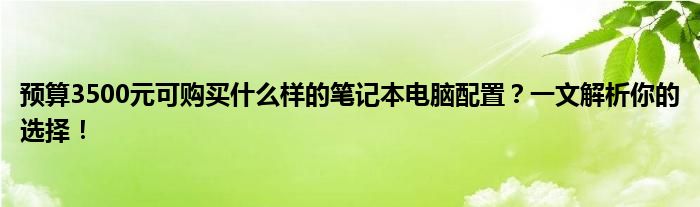 预算3500元可购买什么样的笔记本电脑配置？一文解析你的选择！