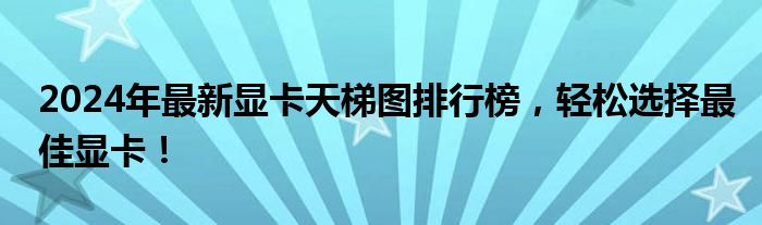 2024年最新显卡天梯图排行榜，轻松选择最佳显卡！