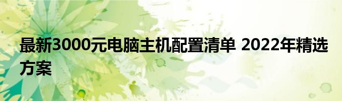 最新3000元电脑主机配置清单 2022年精选方案