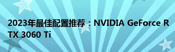 2023年最佳配置推荐：NVIDIA GeForce RTX 3060 Ti