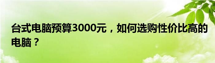 台式电脑预算3000元，如何选购性价比高的电脑？