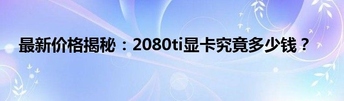 最新价格揭秘：2080ti显卡究竟多少钱？