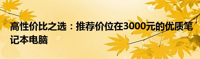 高性价比之选：推荐价位在3000元的优质笔记本电脑