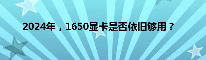 2024年，1650显卡是否依旧够用？