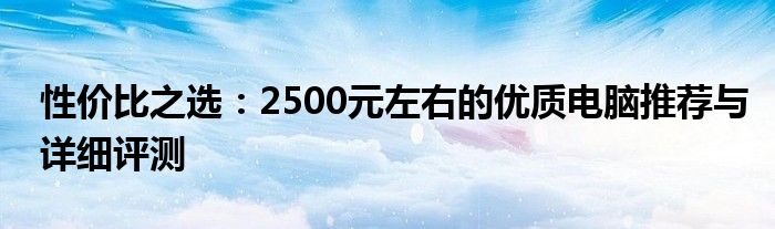 性价比之选：2500元左右的优质电脑推荐与详细评测