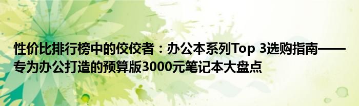 性价比排行榜中的佼佼者：办公本系列Top 3选购指南——专为办公打造的预算版3000元笔记本大盘点