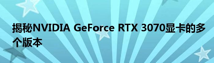 揭秘NVIDIA GeForce RTX 3070显卡的多个版本