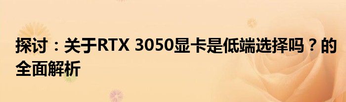 探讨：关于RTX 3050显卡是低端选择吗？的全面解析