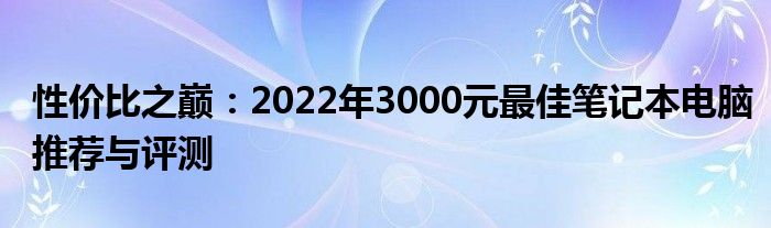 性价比之巅：2022年3000元最佳笔记本电脑推荐与评测