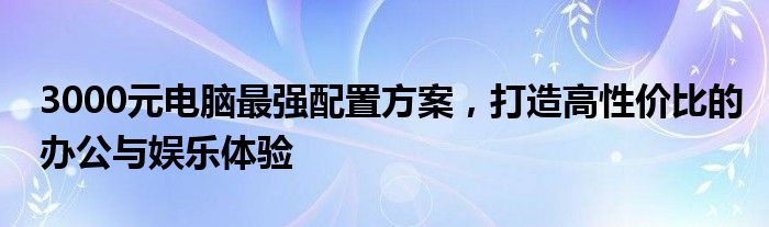 3000元电脑最强配置方案，打造高性价比的办公与娱乐体验