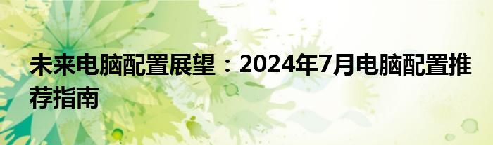 未来电脑配置展望：2024年7月电脑配置推荐指南