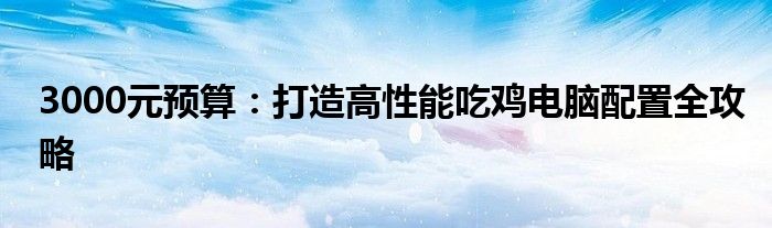 3000元预算：打造高性能吃鸡电脑配置全攻略