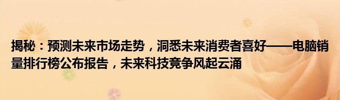 揭秘：预测未来市场走势，洞悉未来消费者喜好——电脑销量排行榜公布报告，未来科技竞争风起云涌