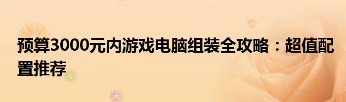 预算3000元内游戏电脑组装全攻略：超值配置推荐