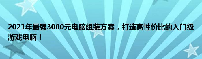 2021年最强3000元电脑组装方案，打造高性价比的入门级游戏电脑！