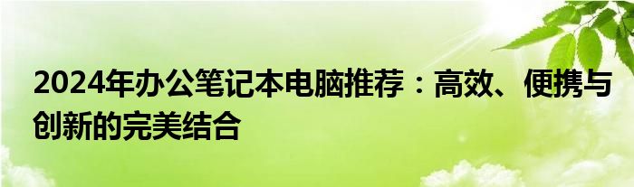 2024年办公笔记本电脑推荐：高效、便携与创新的完美结合