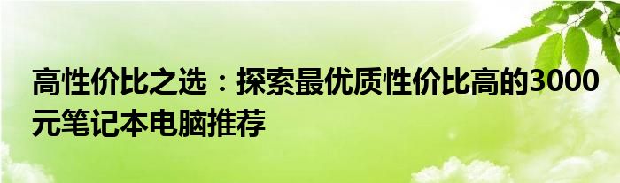 高性价比之选：探索最优质性价比高的3000元笔记本电脑推荐