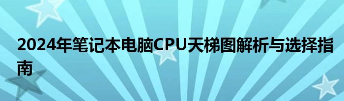 2024年笔记本电脑CPU天梯图解析与选择指南