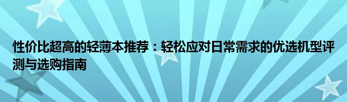 性价比超高的轻薄本推荐：轻松应对日常需求的优选机型评测与选购指南