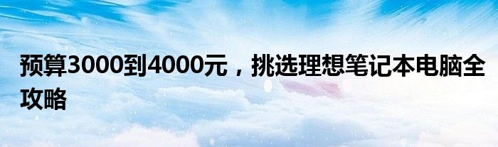 预算3000到4000元，挑选理想笔记本电脑全攻略