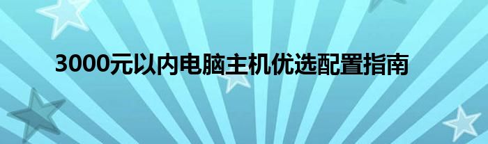 3000元以内电脑主机优选配置指南