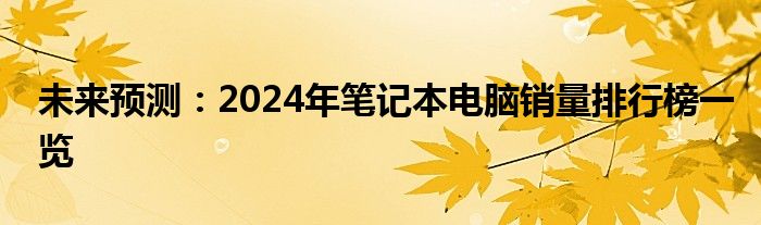 未来预测：2024年笔记本电脑销量排行榜一览