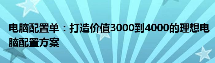 电脑配置单：打造价值3000到4000的理想电脑配置方案