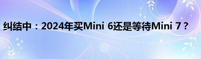 纠结中：2024年买Mini 6还是等待Mini 7？