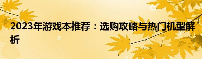 2023年游戏本推荐：选购攻略与热门机型解析