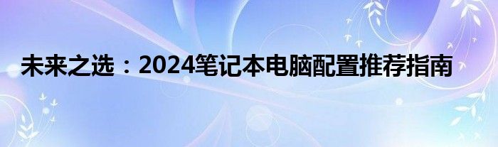 未来之选：2024笔记本电脑配置推荐指南