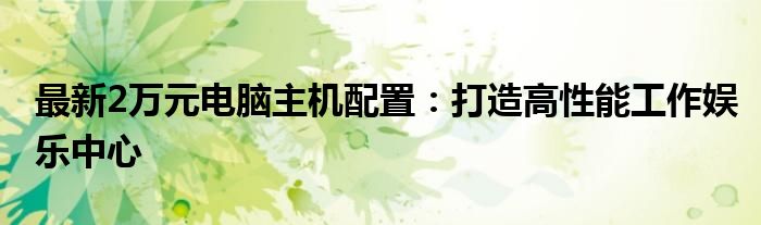 最新2万元电脑主机配置：打造高性能工作娱乐中心