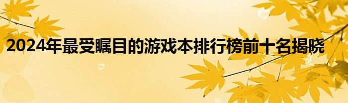 2024年最受瞩目的游戏本排行榜前十名揭晓