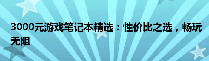 3000元游戏笔记本精选：性价比之选，畅玩无阻