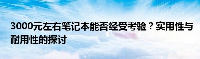 3000元左右笔记本能否经受考验？实用性与耐用性的探讨