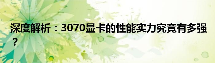 深度解析：3070显卡的性能实力究竟有多强？