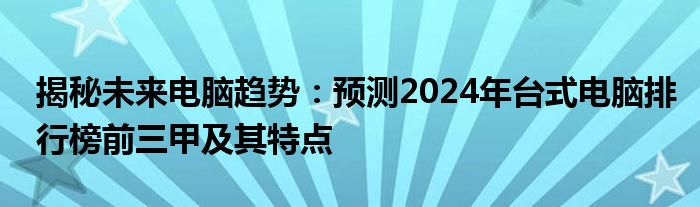 揭秘未来电脑趋势：预测2024年台式电脑排行榜前三甲及其特点