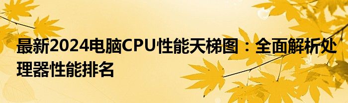 最新2024电脑CPU性能天梯图：全面解析处理器性能排名