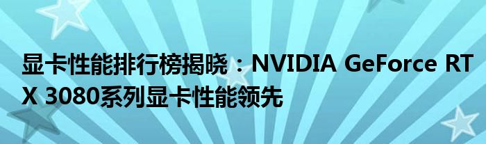 显卡性能排行榜揭晓：NVIDIA GeForce RTX 3080系列显卡性能领先