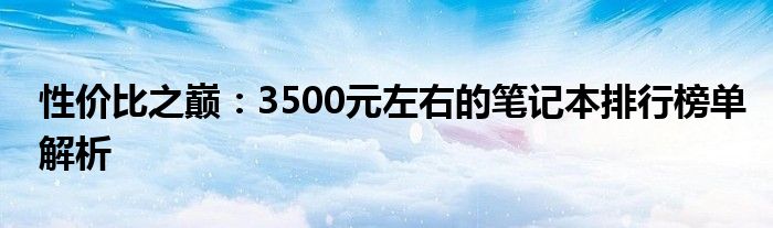 性价比之巅：3500元左右的笔记本排行榜单解析