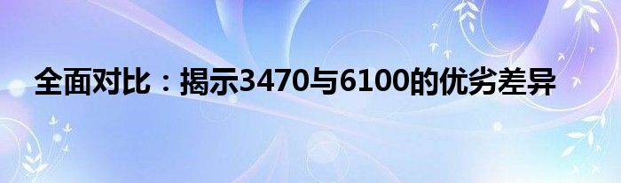 全面对比：揭示3470与6100的优劣差异