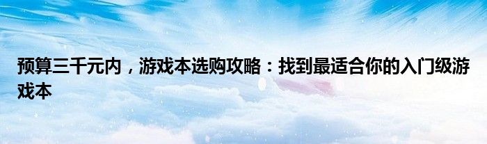 预算三千元内，游戏本选购攻略：找到最适合你的入门级游戏本